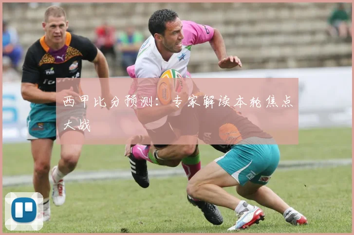 西甲比分预测：专家解读本轮焦点大战