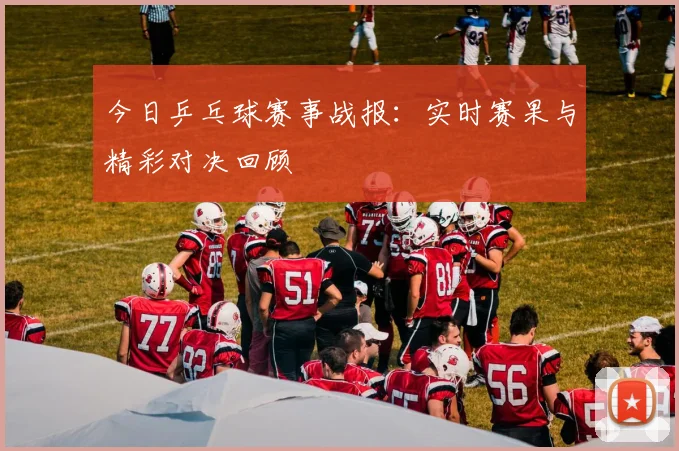 今日乒乓球赛事战报:实时赛果与精彩对决回顾