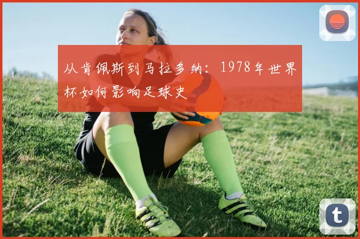 从肯佩斯到马拉多纳:1978年世界杯如何影响足球史
