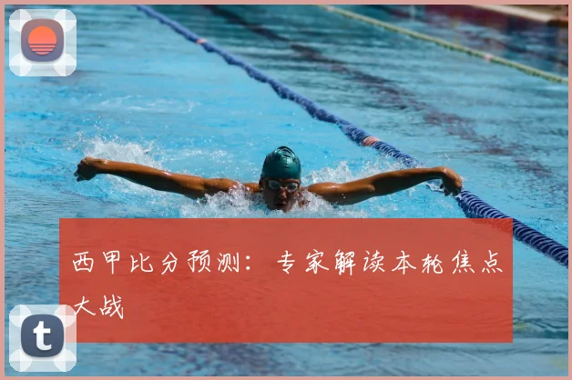 西甲比分预测：专家解读本轮焦点大战