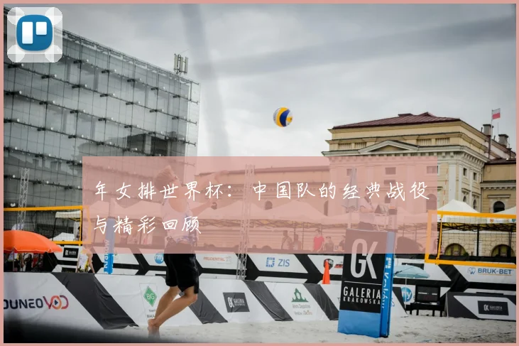 年女排世界杯：中国队的经典战役与精彩回顾