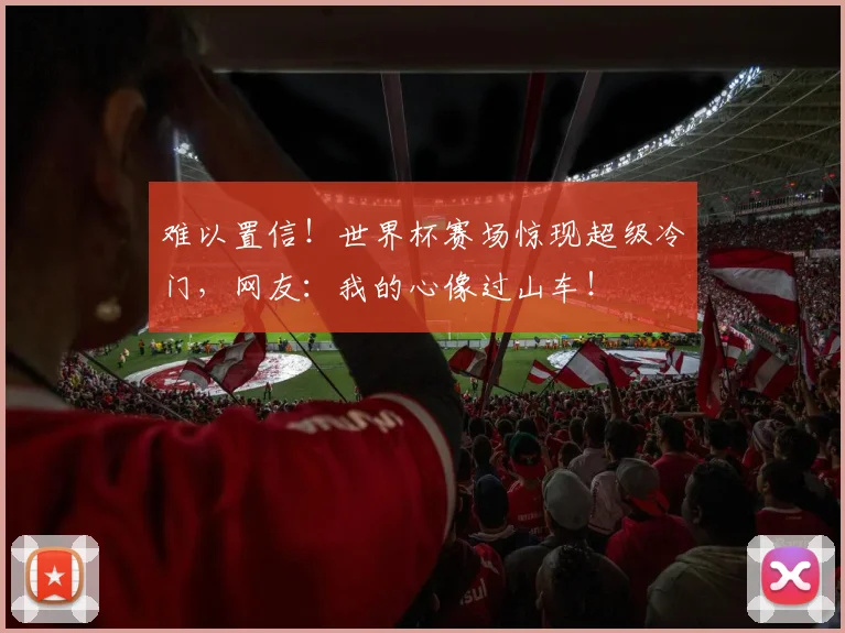 难以置信!世界杯赛场惊现超级冷门,网友:我的心像过山车!
