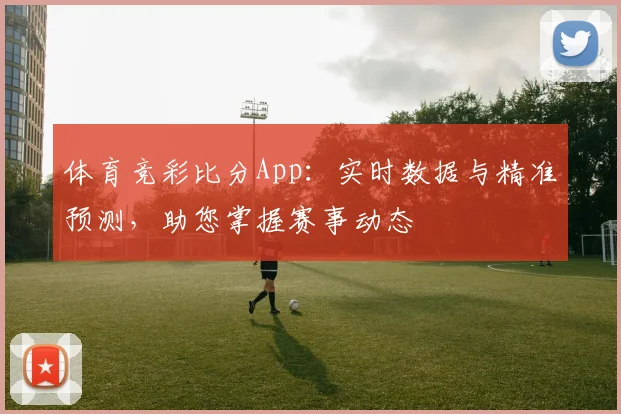 体育竞彩比分App:实时数据与精准预测,助您掌握赛事动态