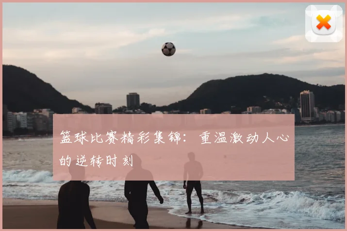 篮球比赛精彩集锦：重温激动人心的逆转时刻