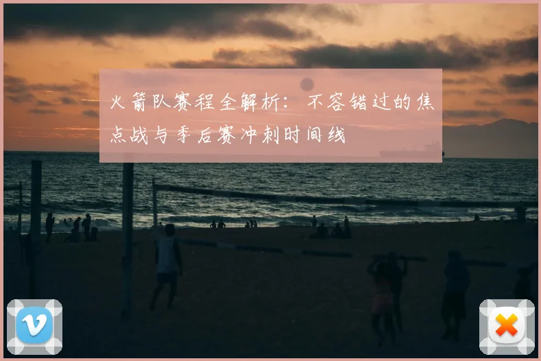 火箭队赛程全解析：不容错过的焦点战与季后赛冲刺时间线