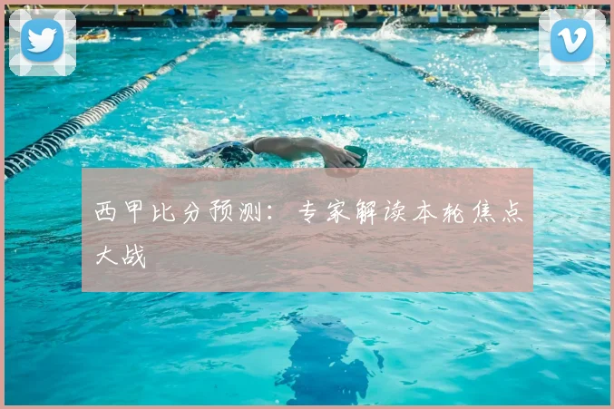 西甲比分预测：专家解读本轮焦点大战