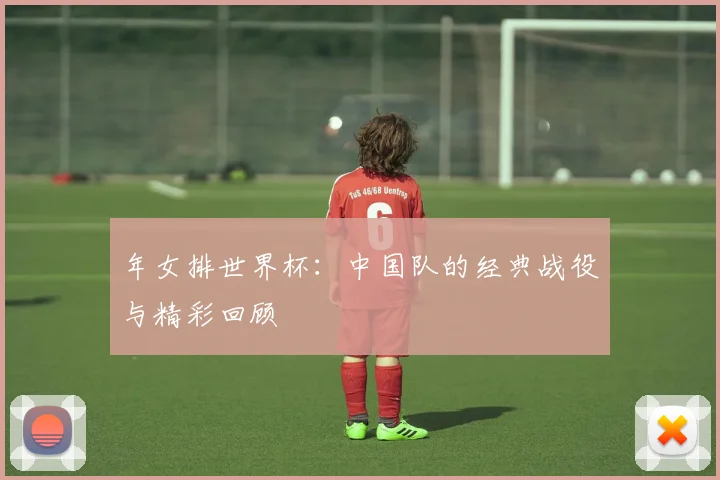 年女排世界杯：中国队的经典战役与精彩回顾