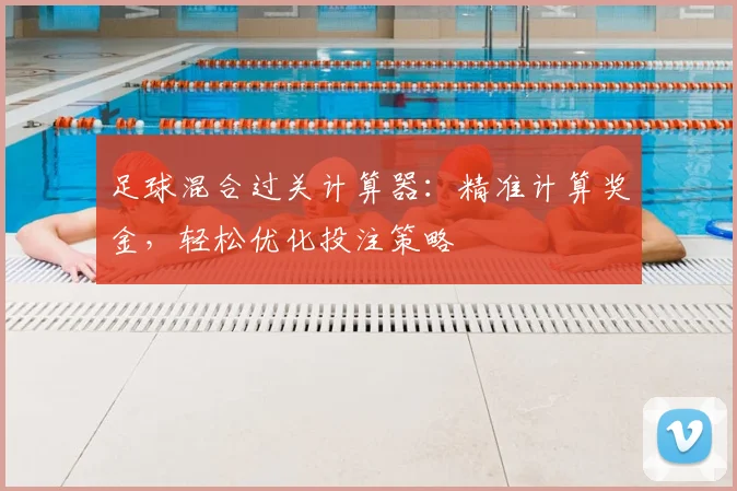 足球混合过关计算器：精准计算奖金，轻松优化投注策略