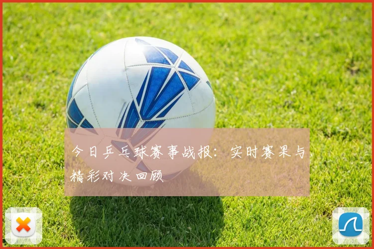今日乒乓球赛事战报:实时赛果与精彩对决回顾